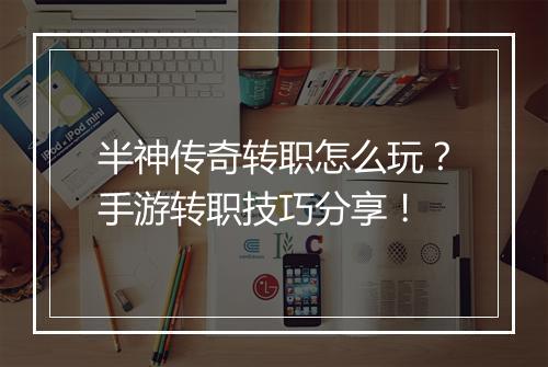 半神传奇转职怎么玩？手游转职技巧分享！