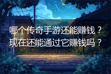 哪个传奇手游还能赚钱？现在还能通过它赚钱吗？