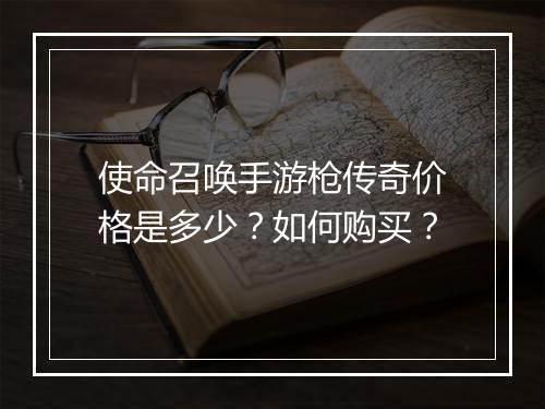 使命召唤手游枪传奇价格是多少？如何购买？