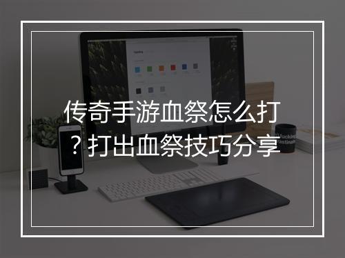 传奇手游血祭怎么打？打出血祭技巧分享