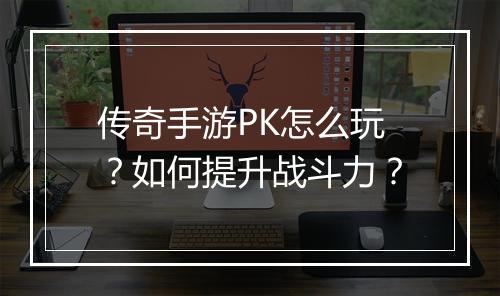 传奇手游PK怎么玩？如何提升战斗力？