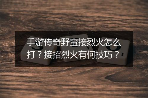 手游传奇野蛮接烈火怎么打？接招烈火有何技巧？