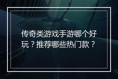传奇类游戏手游哪个好玩？推荐哪些热门款？