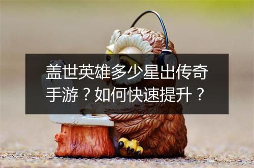 盖世英雄多少星出传奇手游？如何快速提升？
