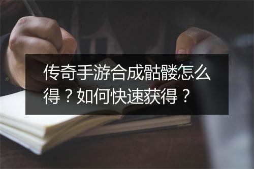 传奇手游合成骷髅怎么得？如何快速获得？