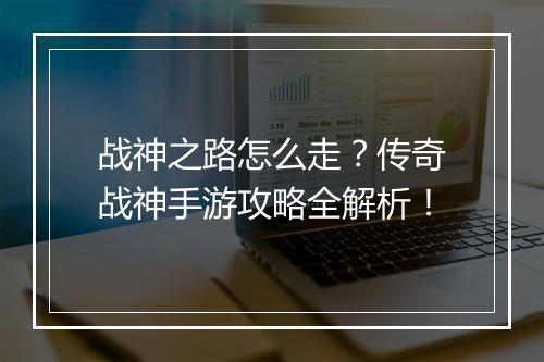 战神之路怎么走？传奇战神手游攻略全解析！