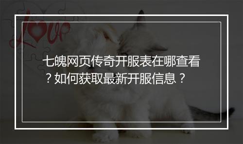 七魄网页传奇开服表在哪查看？如何获取最新开服信息？