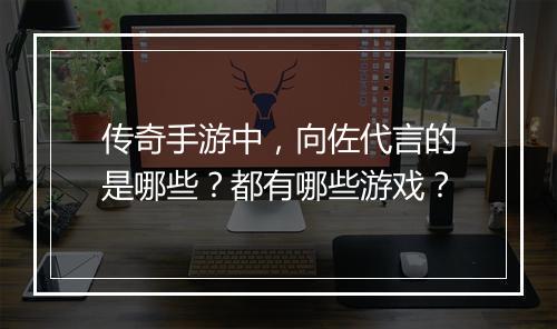 传奇手游中，向佐代言的是哪些？都有哪些游戏？