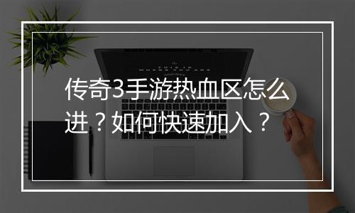 传奇3手游热血区怎么进？如何快速加入？