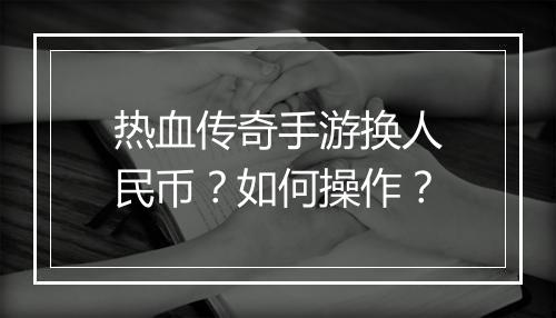 热血传奇手游换人民币？如何操作？