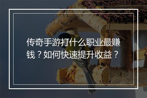 传奇手游打什么职业最赚钱？如何快速提升收益？