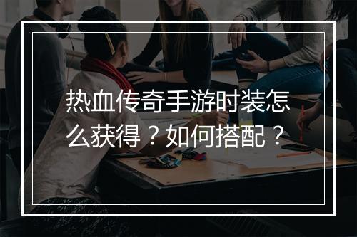 热血传奇手游时装怎么获得？如何搭配？
