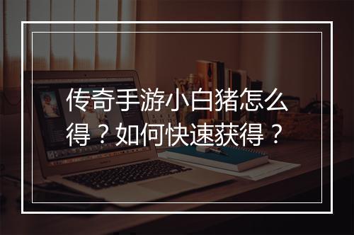 传奇手游小白猪怎么得？如何快速获得？