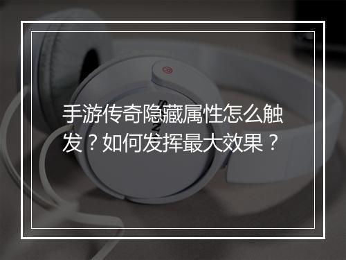 手游传奇隐藏属性怎么触发？如何发挥最大效果？