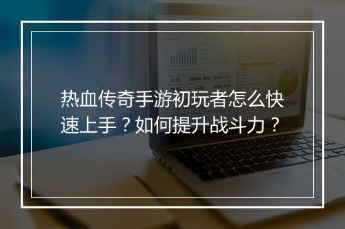 热血传奇手游初玩者怎么快速上手？如何提升战斗力？