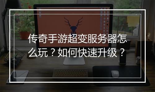 传奇手游超变服务器怎么玩？如何快速升级？