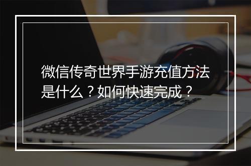 微信传奇世界手游充值方法是什么？如何快速完成？