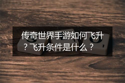 传奇世界手游如何飞升？飞升条件是什么？