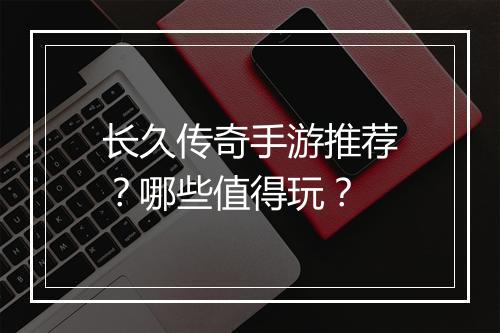 长久传奇手游推荐？哪些值得玩？