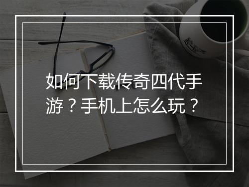 如何下载传奇四代手游？手机上怎么玩？