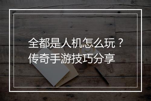 全都是人机怎么玩？传奇手游技巧分享