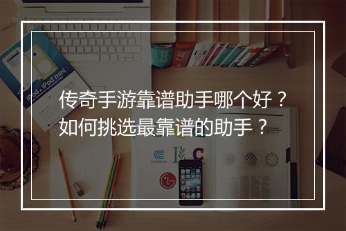 传奇手游靠谱助手哪个好？如何挑选最靠谱的助手？