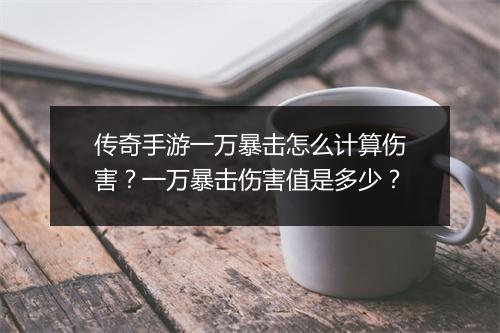 传奇手游一万暴击怎么计算伤害？一万暴击伤害值是多少？
