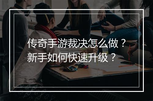 传奇手游裁决怎么做？新手如何快速升级？