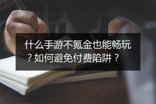 什么手游不氪金也能畅玩？如何避免付费陷阱？
