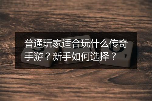普通玩家适合玩什么传奇手游？新手如何选择？