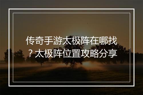 传奇手游太极阵在哪找？太极阵位置攻略分享