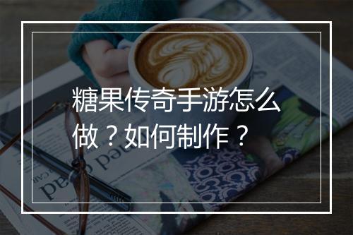 糖果传奇手游怎么做？如何制作？