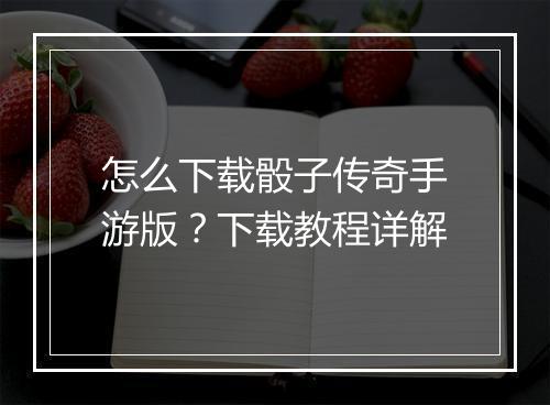 怎么下载骰子传奇手游版？下载教程详解