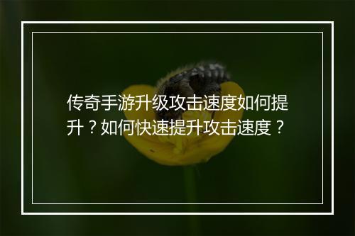 传奇手游升级攻击速度如何提升？如何快速提升攻击速度？