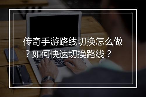 传奇手游路线切换怎么做？如何快速切换路线？