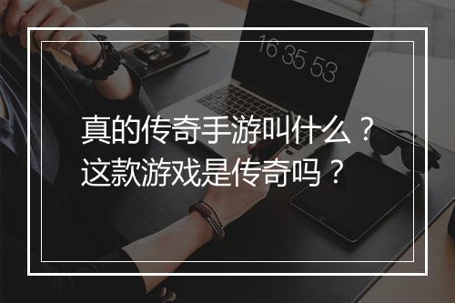 真的传奇手游叫什么？这款游戏是传奇吗？