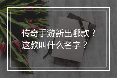 传奇手游新出哪款？这款叫什么名字？