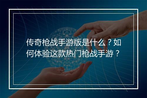 传奇枪战手游版是什么？如何体验这款热门枪战手游？