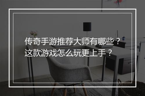 传奇手游推荐大师有哪些？这款游戏怎么玩更上手？