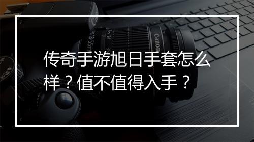 传奇手游旭日手套怎么样？值不值得入手？