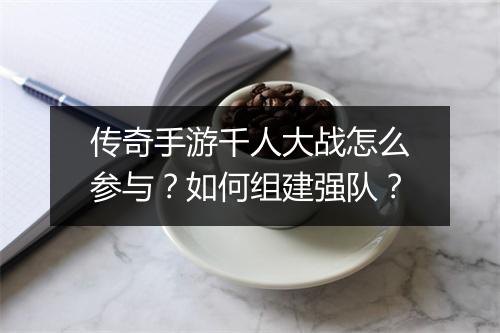 传奇手游千人大战怎么参与？如何组建强队？