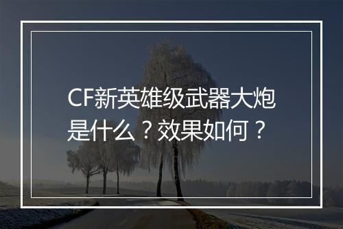 CF新英雄级武器大炮是什么？效果如何？