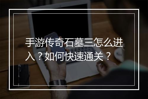 手游传奇石墓三怎么进入？如何快速通关？