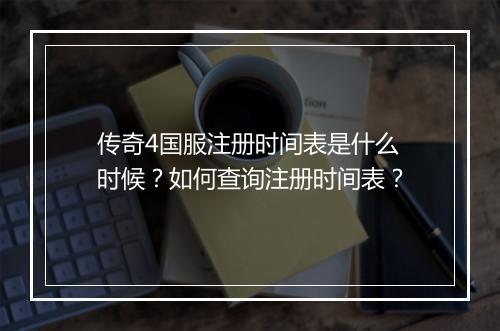 传奇4国服注册时间表是什么时候？如何查询注册时间表？