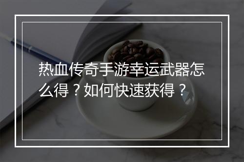 热血传奇手游幸运武器怎么得？如何快速获得？