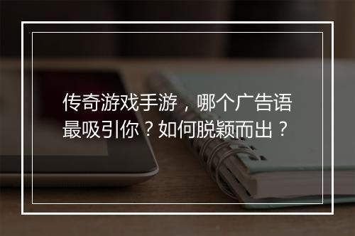 传奇游戏手游，哪个广告语最吸引你？如何脱颖而出？