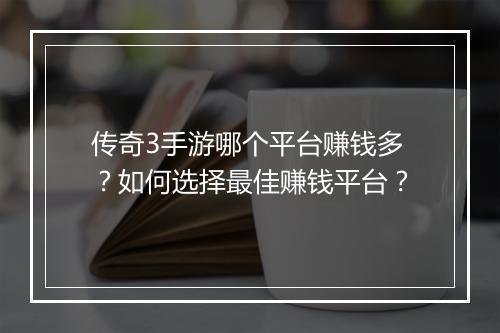 传奇3手游哪个平台赚钱多？如何选择最佳赚钱平台？