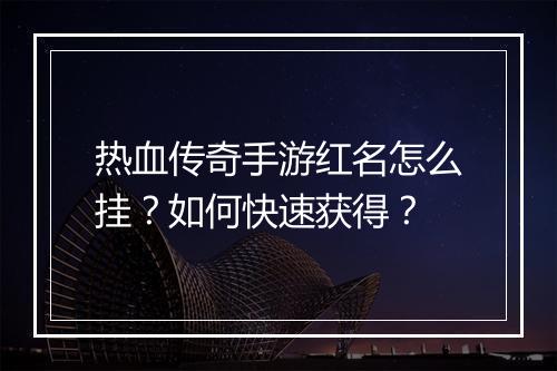 热血传奇手游红名怎么挂？如何快速获得？