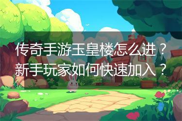 传奇手游玉皇楼怎么进？新手玩家如何快速加入？