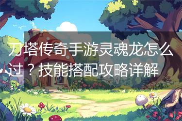 刀塔传奇手游灵魂龙怎么过？技能搭配攻略详解